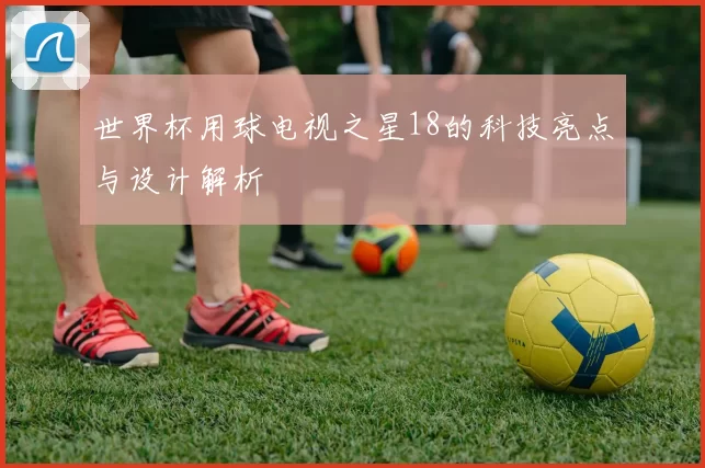 世界杯用球电视之星18的科技亮点与设计解析