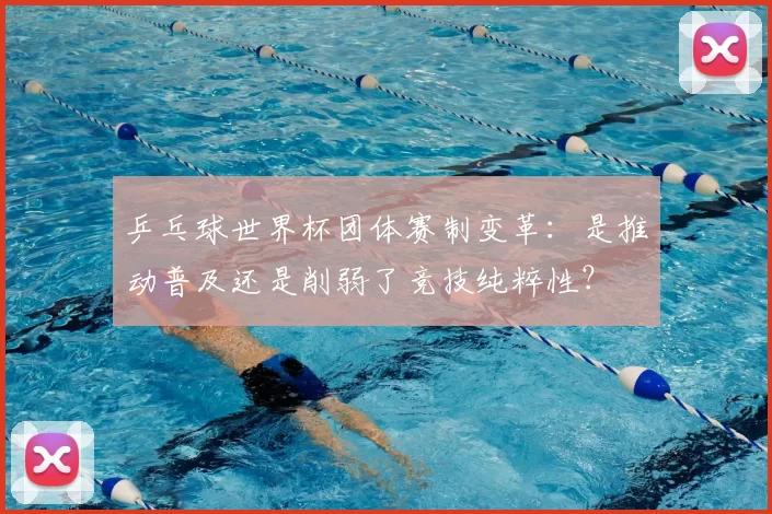 乒乓球世界杯团体赛制变革：是推动普及还是削弱了竞技纯粹性？