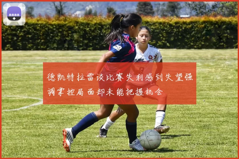德凯特拉雷谈比赛失利感到失望强调掌控局面却未能把握机会