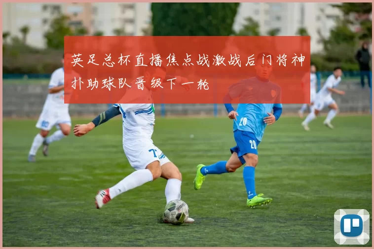 英足总杯直播焦点战激战后门将神扑助球队晋级下一轮