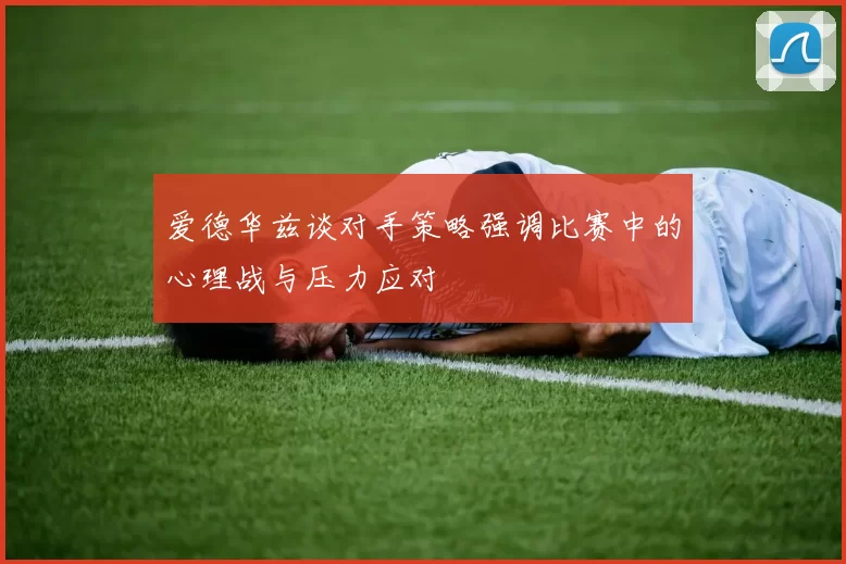爱德华兹谈对手策略强调比赛中的心理战与压力应对