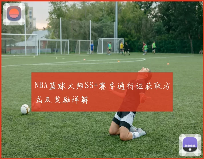 NBA篮球大师SS+赛季通行证获取方式及奖励详解