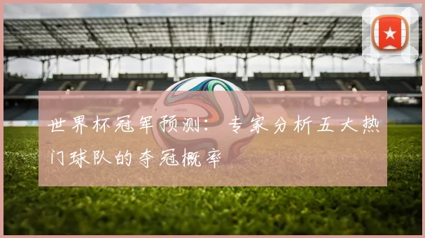 世界杯冠军预测:专家分析五大热门球队的夺冠概率