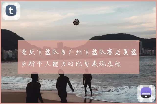 重庆飞盘队与广州飞盘队赛后复盘分析个人能力对比与表现总结