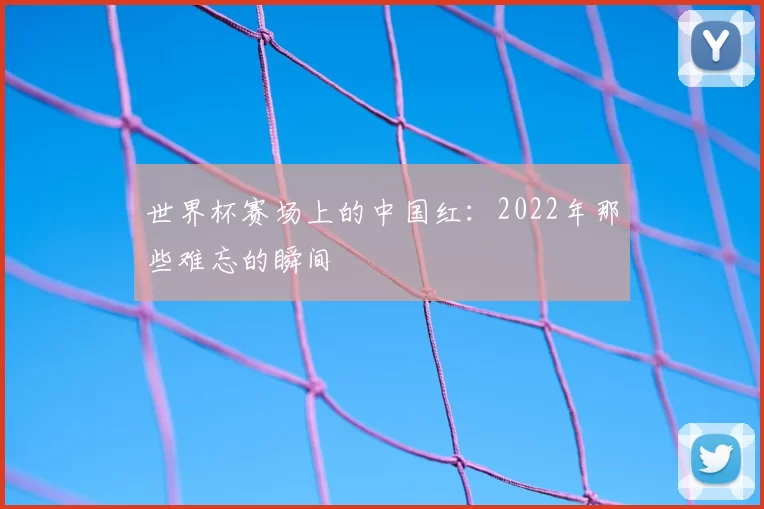 世界杯赛场上的中国红:2022年那些难忘的瞬间