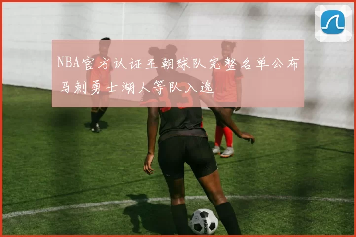 NBA官方认证王朝球队完整名单公布马刺勇士湖人等队入选