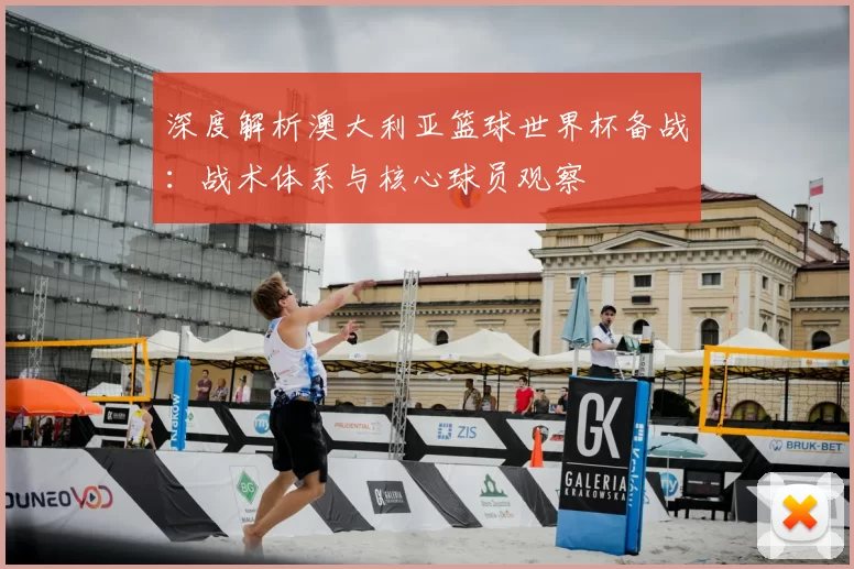 深度解析澳大利亚篮球世界杯备战:战术体系与核心球员观察