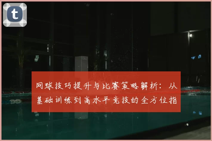 网球技巧提升与比赛策略解析：从基础训练到高水平竞技的全方位指南