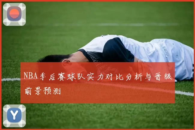 NBA季后赛球队实力对比分析与晋级前景预测