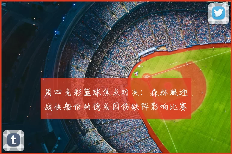 周四竞彩篮球焦点对决:森林狼迎战快船伦纳德或因伤缺阵影响比赛走势