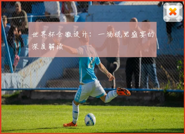 世界杯会徽设计：一场视觉盛宴的深度解读