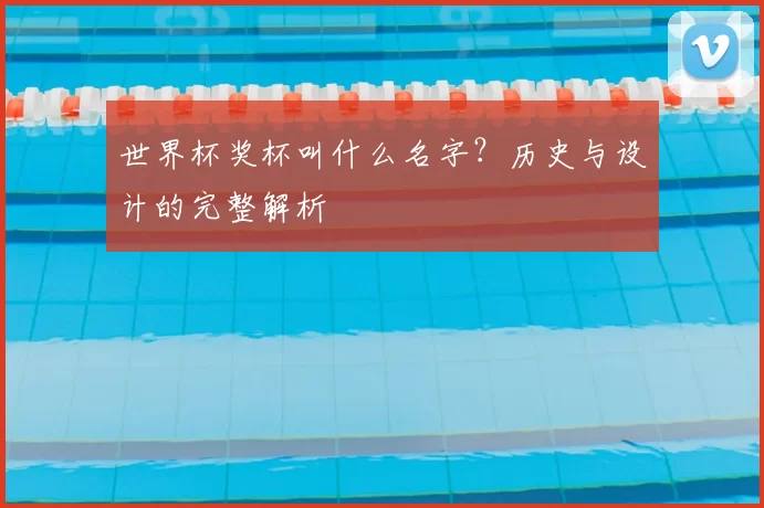 世界杯奖杯叫什么名字？历史与设计的完整解析