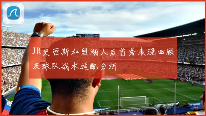 JR史密斯加盟湖人后首秀表现回顾及球队战术适配分析