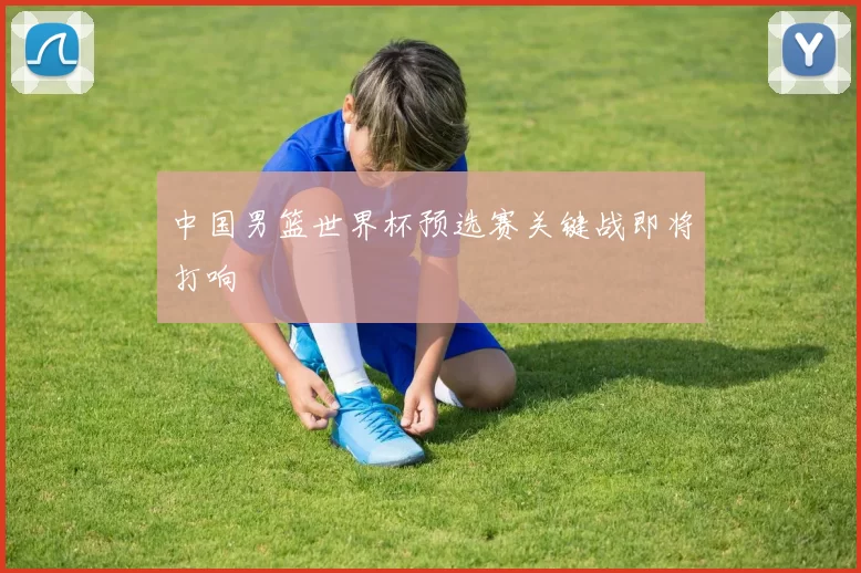 中国男篮世界杯预选赛关键战即将打响