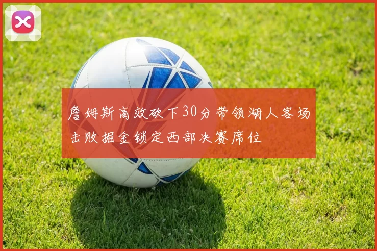 詹姆斯高效砍下30分带领湖人客场击败掘金锁定西部决赛席位