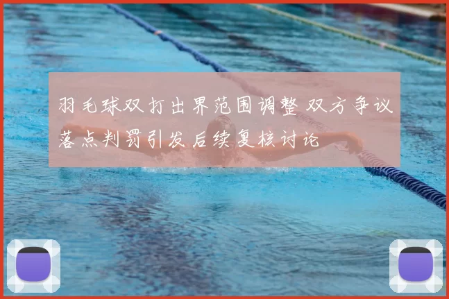 羽毛球双打出界范围调整 双方争议落点判罚引发后续复核讨论