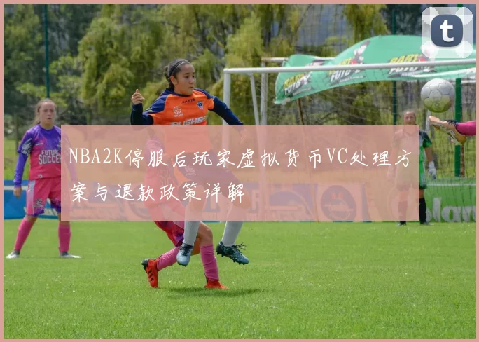 NBA2K停服后玩家虚拟货币VC处理方案与退款政策详解
