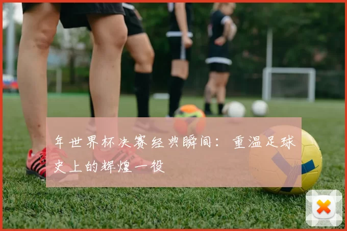 年世界杯决赛经典瞬间:重温足球史上的辉煌一役