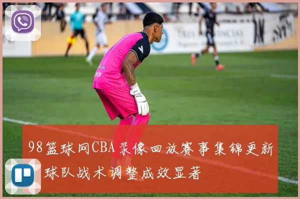 98篮球网CBA录像回放赛事集锦更新,球队战术调整成效显著