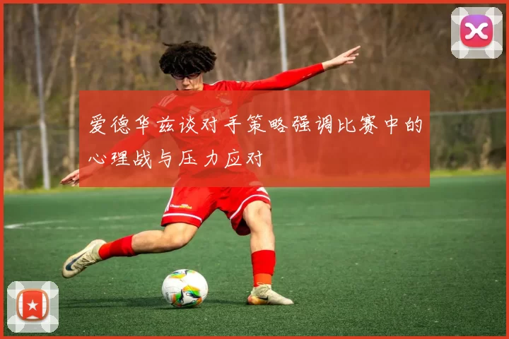 爱德华兹谈对手策略强调比赛中的心理战与压力应对
