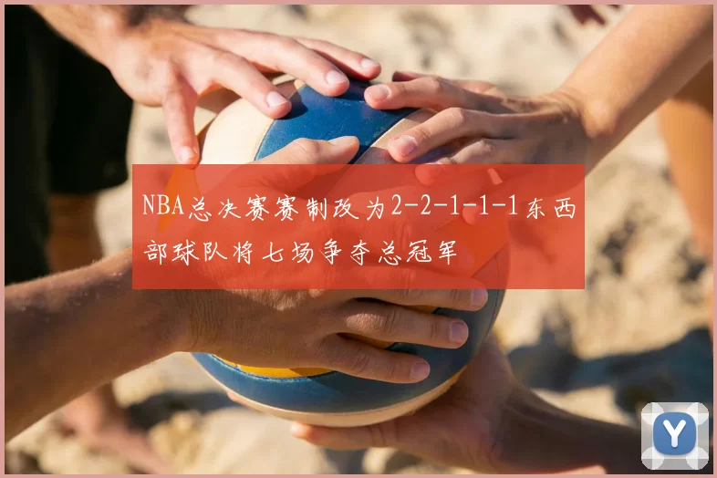 NBA总决赛赛制改为2-2-1-1-1东西部球队将七场争夺总冠军