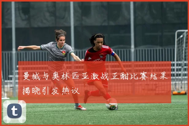 曼城与奥林匹亚激战正酣比赛结果揭晓引发热议