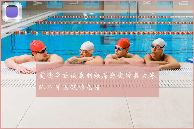 爱德华兹谈康利缺席感受称其为球队不可或缺的老将