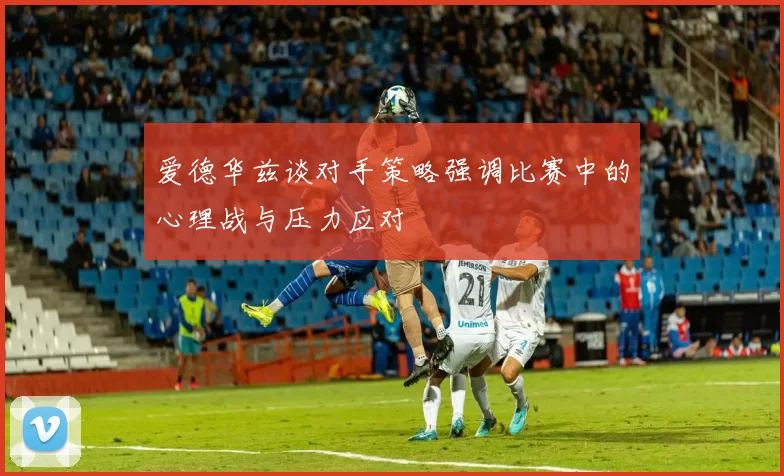 爱德华兹谈对手策略强调比赛中的心理战与压力应对