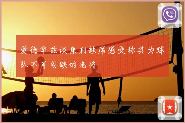 爱德华兹谈康利缺席感受称其为球队不可或缺的老将