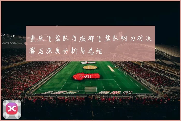 重庆飞盘队与成都飞盘队耐力对决赛后深度分析与总结