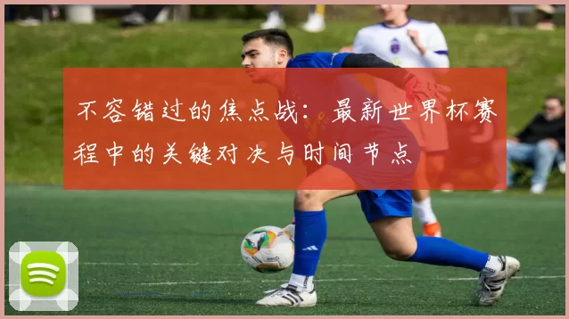 不容错过的焦点战:最新世界杯赛程中的关键对决与时间节点