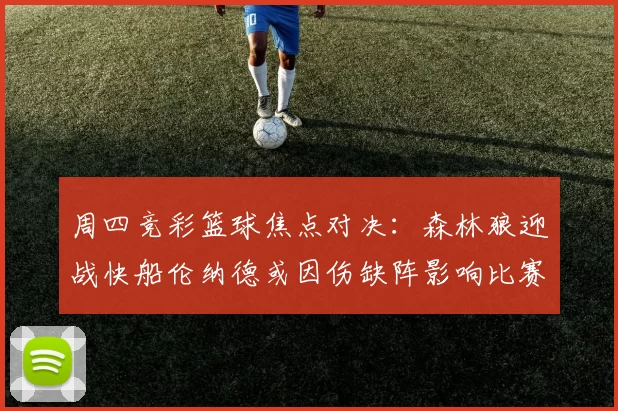 周四竞彩篮球焦点对决：森林狼迎战快船伦纳德或因伤缺阵影响比赛走势