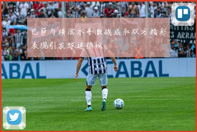 巴萨与横滨水手激战成和双方精彩表现引发球迷热议