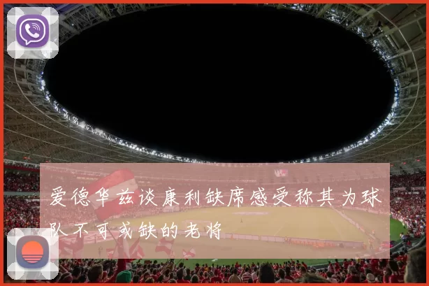 爱德华兹谈康利缺席感受称其为球队不可或缺的老将