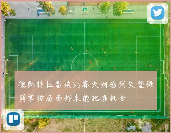 德凯特拉雷谈比赛失利感到失望强调掌控局面却未能把握机会