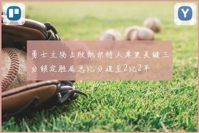 勇士主场击败凯尔特人库里关键三分锁定胜局总比分追至2比2平