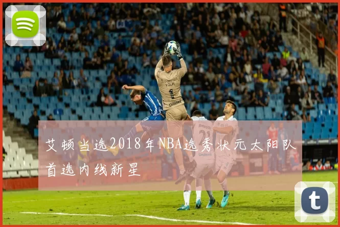艾顿当选2018年NBA选秀状元太阳队首选内线新星
