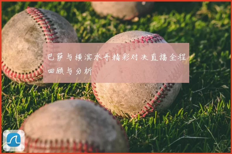 巴萨与横滨水手精彩对决直播全程回顾与分析