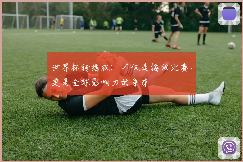世界杯转播权：不仅是播放比赛，更是全球影响力的争夺