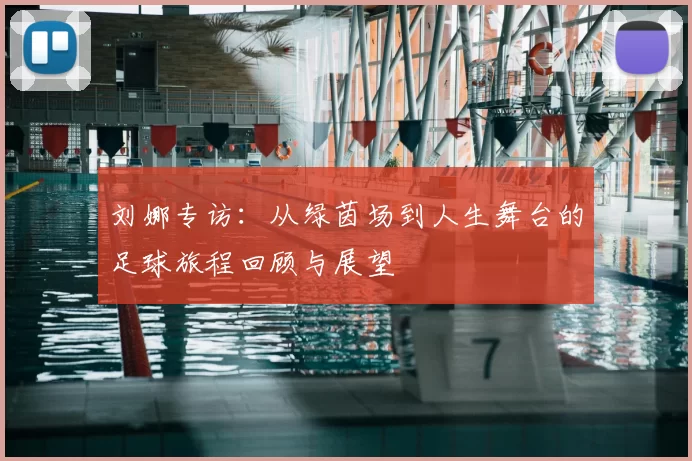 刘娜专访：从绿茵场到人生舞台的足球旅程回顾与展望