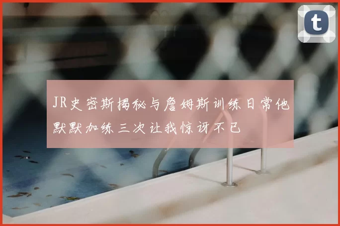JR史密斯揭秘与詹姆斯训练日常他默默加练三次让我惊讶不已