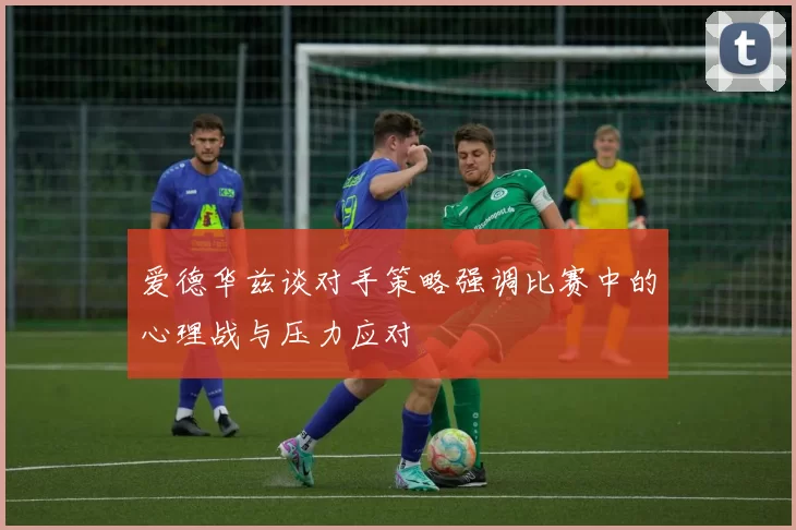 爱德华兹谈对手策略强调比赛中的心理战与压力应对
