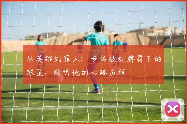 从英雄到罪人：专访被红牌罚下的球星，聆听他的心路历程