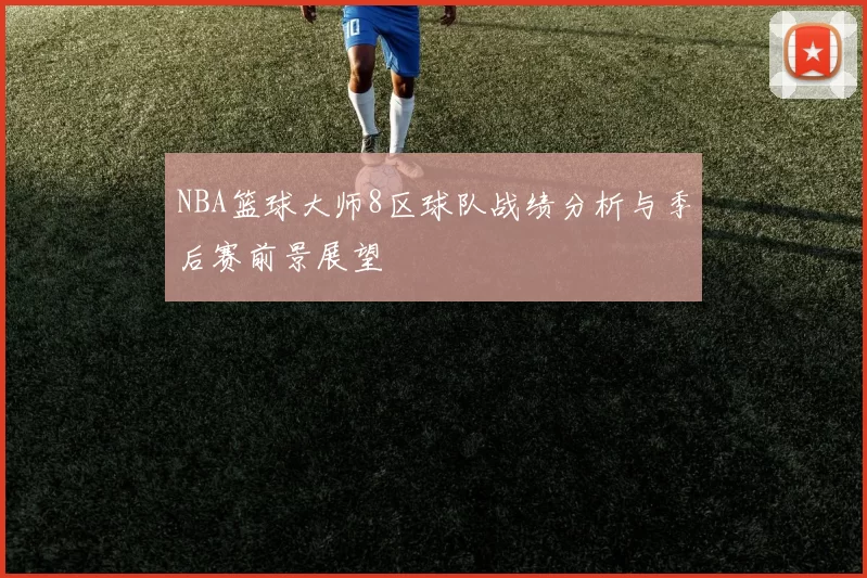 NBA篮球大师8区球队战绩分析与季后赛前景展望