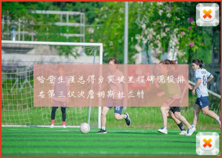 哈登生涯总得分突破里程碑现役排名第三仅次詹姆斯杜兰特