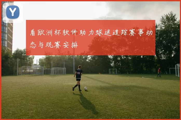 看欧洲杯软件助力球迷追踪赛事动态与观赛安排