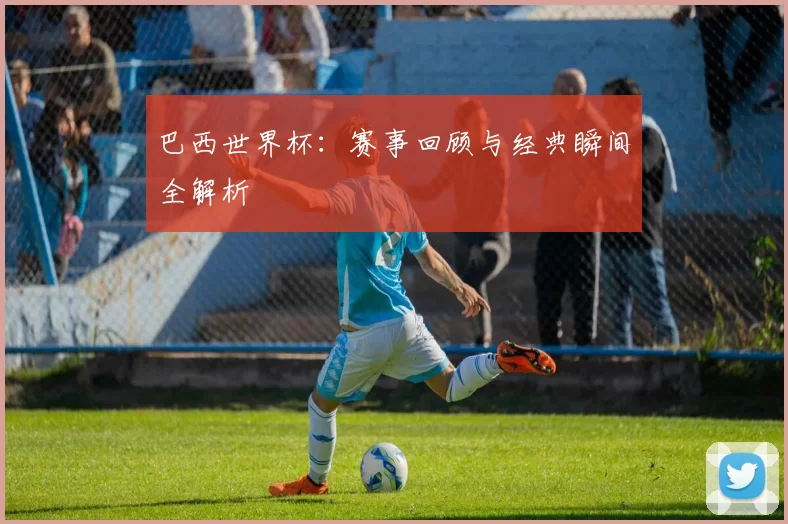 巴西世界杯:赛事回顾与经典瞬间全解析