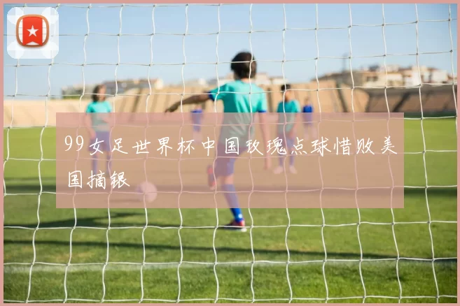 99女足世界杯中国玫瑰点球惜败美国摘银