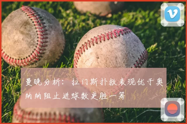 曼晚分析:拉门斯扑救表现优于奥纳纳阻止进球数更胜一筹