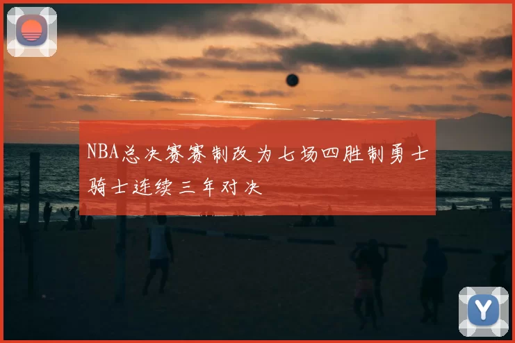 NBA总决赛赛制改为七场四胜制勇士骑士连续三年对决